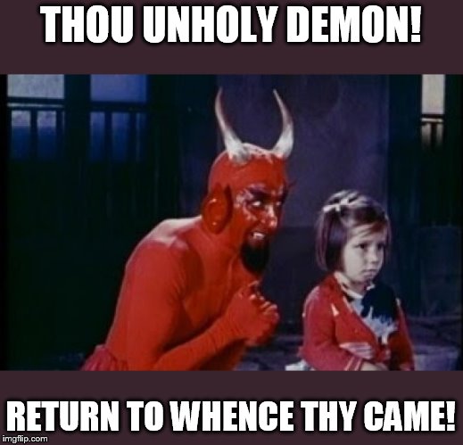 go away you annoying little... | THOU UNHOLY DEMON! RETURN TO WHENCE THY CAME! | image tagged in demon's advice | made w/ Imgflip meme maker