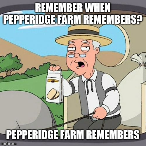 Pepperidge Farm Remembers Meme | REMEMBER WHEN PEPPERIDGE FARM REMEMBERS? PEPPERIDGE FARM REMEMBERS | image tagged in memes,pepperidge farm remembers | made w/ Imgflip meme maker