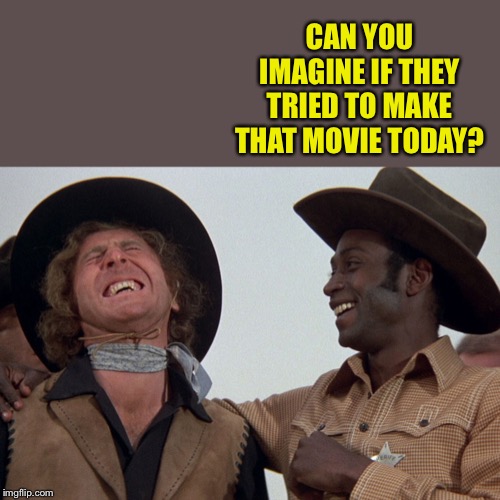blazing saddles | CAN YOU IMAGINE IF THEY TRIED TO MAKE THAT MOVIE TODAY? | image tagged in blazing saddles | made w/ Imgflip meme maker