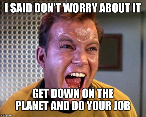 Captain Kirk Screaming | I SAID DON’T WORRY ABOUT IT GET DOWN ON THE PLANET AND DO YOUR JOB | image tagged in captain kirk screaming | made w/ Imgflip meme maker