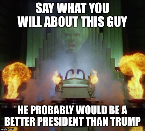 Wizard of Oz Powerful | SAY WHAT YOU WILL ABOUT THIS GUY; HE PROBABLY WOULD BE A BETTER PRESIDENT THAN TRUMP | image tagged in wizard of oz powerful | made w/ Imgflip meme maker