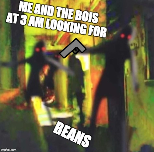 Me and The Boys | ME AND THE BOIS AT 3 AM LOOKING FOR; BEANS | image tagged in me and the boys | made w/ Imgflip meme maker