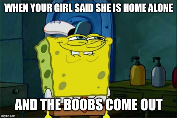 Don't You Squidward | WHEN YOUR GIRL SAID SHE IS HOME ALONE; AND THE BOOBS COME OUT | image tagged in memes,dont you squidward | made w/ Imgflip meme maker