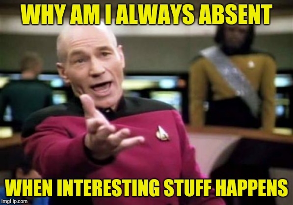 Picard Wtf Meme | WHY AM I ALWAYS ABSENT WHEN INTERESTING STUFF HAPPENS | image tagged in memes,picard wtf | made w/ Imgflip meme maker