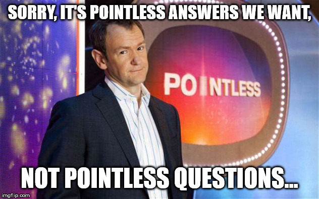 POINTLESS |  SORRY, IT'S POINTLESS ANSWERS WE WANT, NOT POINTLESS QUESTIONS... | image tagged in armstrong | made w/ Imgflip meme maker