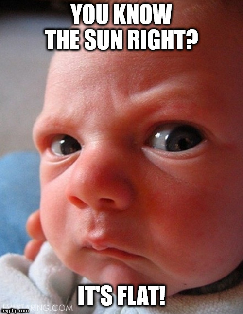 tired of the disinformation? | YOU KNOW THE SUN RIGHT? IT'S FLAT! | image tagged in devil child,flat earth,flat earthers,sun | made w/ Imgflip meme maker