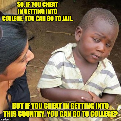 Third World Skeptical Kid | SO, IF YOU CHEAT IN GETTING INTO COLLEGE, YOU CAN GO TO JAIL. BUT IF YOU CHEAT IN GETTING INTO THIS COUNTRY, YOU CAN GO TO COLLEGE? | image tagged in memes,third world skeptical kid | made w/ Imgflip meme maker