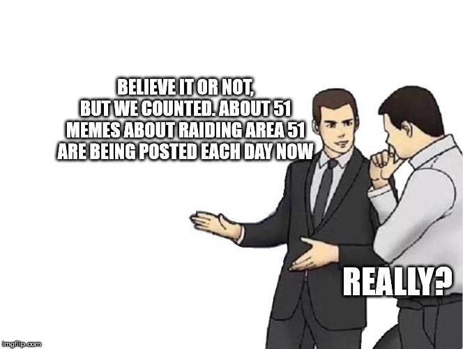 Car Salesman Slaps Hood Meme | BELIEVE IT OR NOT, BUT WE COUNTED. ABOUT 51 MEMES ABOUT RAIDING AREA 51 ARE BEING POSTED EACH DAY NOW; REALLY? | image tagged in memes,car salesman slaps hood | made w/ Imgflip meme maker