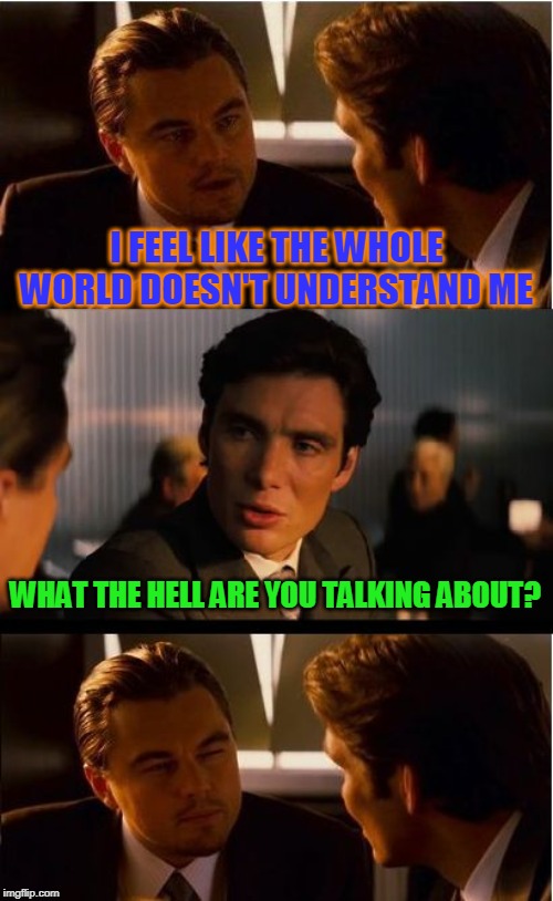 Huh? | I FEEL LIKE THE WHOLE WORLD DOESN'T UNDERSTAND ME; WHAT THE HELL ARE YOU TALKING ABOUT? | image tagged in memes,inception | made w/ Imgflip meme maker