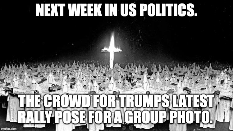 klan_rally | NEXT WEEK IN US POLITICS. THE CROWD FOR TRUMPS LATEST RALLY POSE FOR A GROUP PHOTO. | image tagged in klan_rally | made w/ Imgflip meme maker