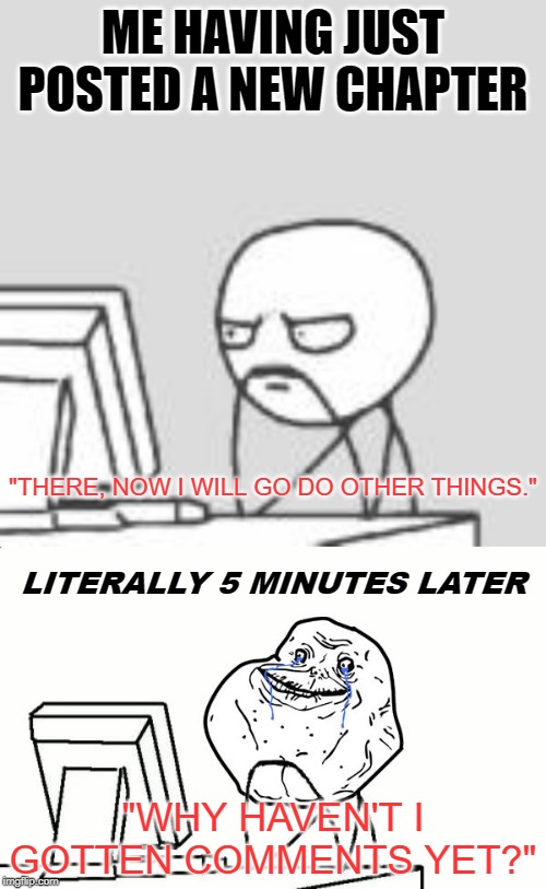 ME HAVING JUST POSTED A NEW CHAPTER; "THERE, NOW I WILL GO DO OTHER THINGS."; LITERALLY 5 MINUTES LATER; "WHY HAVEN'T I GOTTEN COMMENTS YET?" | image tagged in pc,forever alone pc | made w/ Imgflip meme maker