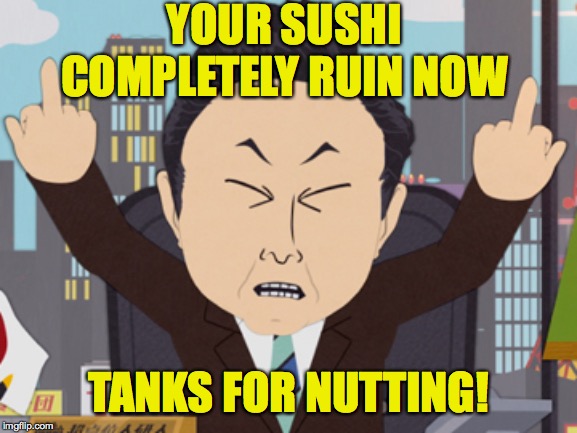 South Park Japanese | YOUR SUSHI COMPLETELY RUIN NOW TANKS FOR NUTTING! | image tagged in south park japanese | made w/ Imgflip meme maker