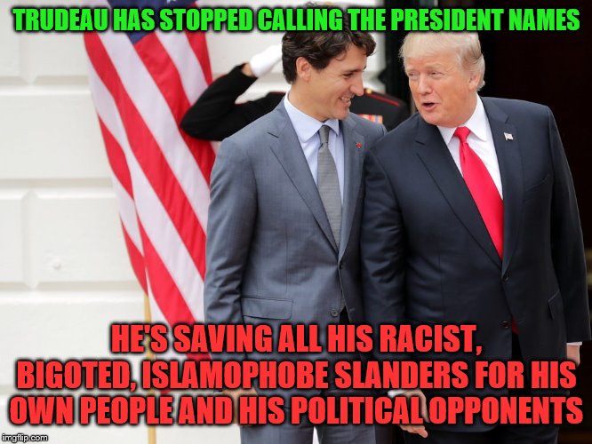 It's ok to insult your own people now | TRUDEAU HAS STOPPED CALLING THE PRESIDENT NAMES; HE'S SAVING ALL HIS RACIST, BIGOTED, ISLAMOPHOBE SLANDERS FOR HIS OWN PEOPLE AND HIS POLITICAL OPPONENTS | image tagged in trump trudeau,justin trudeau,trudeau,racist,islamophobia,insults | made w/ Imgflip meme maker