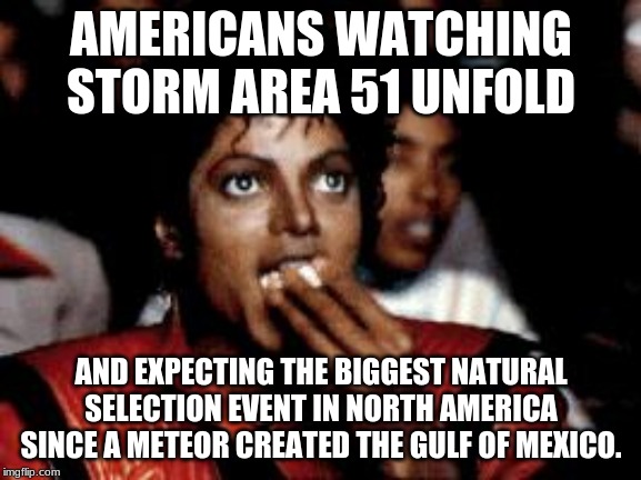 michael jackson eating popcorn | AMERICANS WATCHING STORM AREA 51 UNFOLD; AND EXPECTING THE BIGGEST NATURAL SELECTION EVENT IN NORTH AMERICA SINCE A METEOR CREATED THE GULF OF MEXICO. | image tagged in michael jackson eating popcorn | made w/ Imgflip meme maker