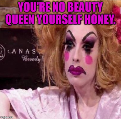 Drag queen | YOU'RE NO BEAUTY QUEEN YOURSELF HONEY. | image tagged in drag queen | made w/ Imgflip meme maker