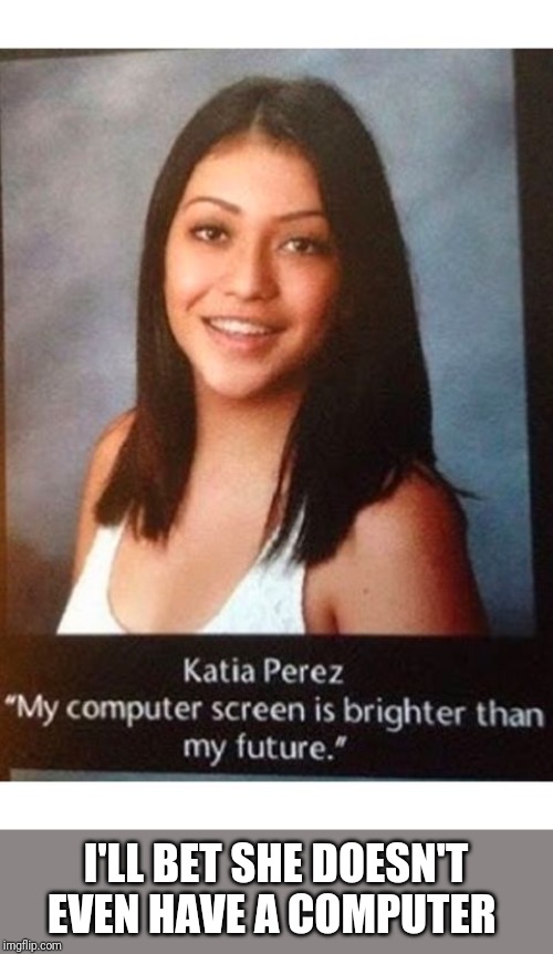More senior quotes | I'LL BET SHE DOESN'T EVEN HAVE A COMPUTER | image tagged in dumb quote | made w/ Imgflip meme maker