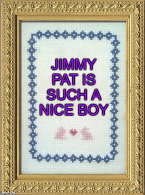 Grandma's Cross Stitch | JIMMY PAT IS SUCH A NICE BOY | image tagged in grandma's cross stitch | made w/ Imgflip meme maker