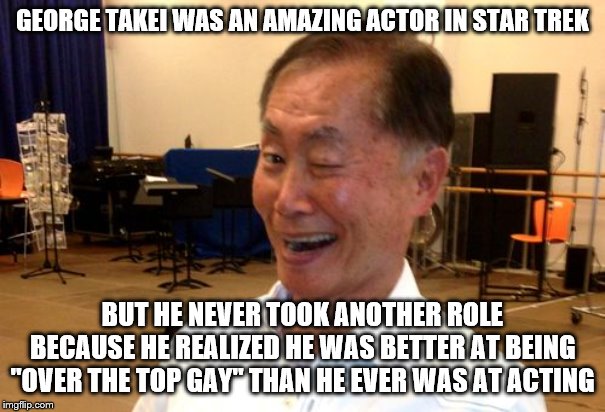 Too bad | GEORGE TAKEI WAS AN AMAZING ACTOR IN STAR TREK; BUT HE NEVER TOOK ANOTHER ROLE BECAUSE HE REALIZED HE WAS BETTER AT BEING "OVER THE TOP GAY" THAN HE EVER WAS AT ACTING | image tagged in winking george takei,george takei,sulu,gaydar sulu star trek,homosexual,actor | made w/ Imgflip meme maker