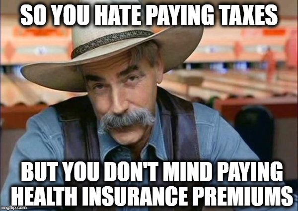 It costs money to live, you can either give it to the public sector (you) or the private sector (not you) | SO YOU HATE PAYING TAXES; BUT YOU DON'T MIND PAYING HEALTH INSURANCE PREMIUMS | image tagged in sam elliott special kind of stupid | made w/ Imgflip meme maker