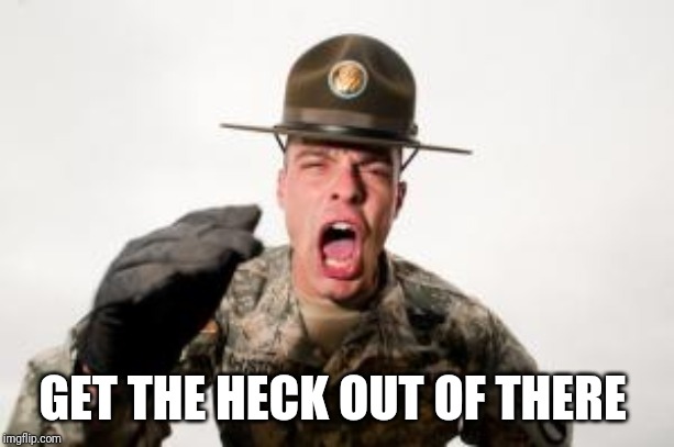 Drill Sargent  | GET THE HECK OUT OF THERE | image tagged in drill sargent | made w/ Imgflip meme maker