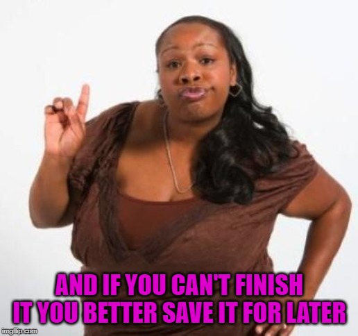 sassy black woman | AND IF YOU CAN'T FINISH IT YOU BETTER SAVE IT FOR LATER | image tagged in sassy black woman | made w/ Imgflip meme maker
