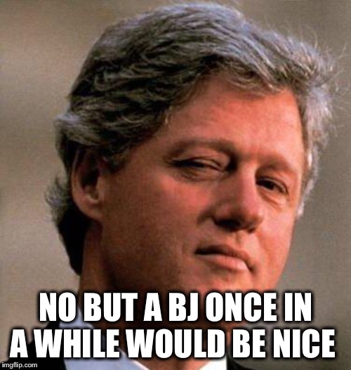 Bill Clinton Wink | NO BUT A BJ ONCE IN A WHILE WOULD BE NICE | image tagged in bill clinton wink | made w/ Imgflip meme maker