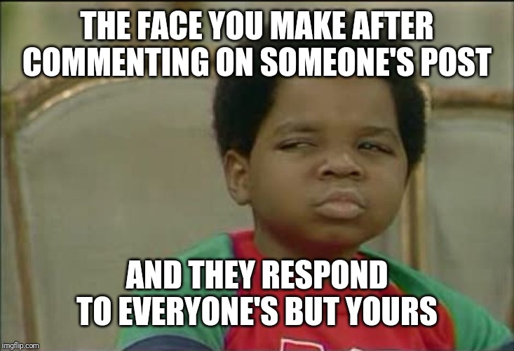 that face you make when | THE FACE YOU MAKE AFTER COMMENTING ON SOMEONE'S POST; AND THEY RESPOND TO EVERYONE'S BUT YOURS | image tagged in that face you make when | made w/ Imgflip meme maker