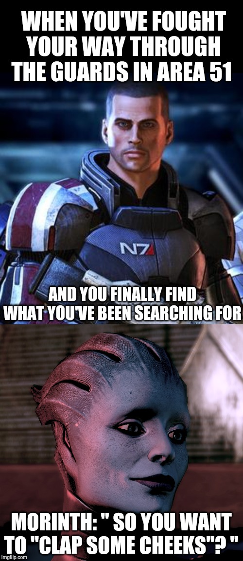 Area 51 expectations | WHEN YOU'VE FOUGHT YOUR WAY THROUGH THE GUARDS IN AREA 51; AND YOU FINALLY FIND WHAT YOU'VE BEEN SEARCHING FOR; MORINTH: " SO YOU WANT TO "CLAP SOME CHEEKS"? " | image tagged in asari,mass effect,memes,area 51,clap alien cheeks,commander shepard | made w/ Imgflip meme maker