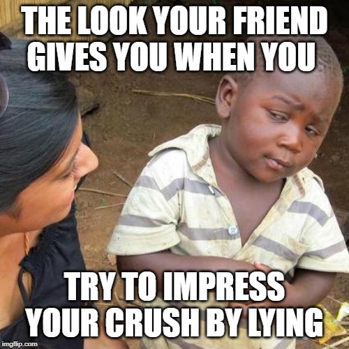 Third World Skeptical Kid Meme | THE LOOK YOUR FRIEND GIVES YOU WHEN YOU; TRY TO IMPRESS YOUR CRUSH BY LYING | image tagged in memes,third world skeptical kid | made w/ Imgflip meme maker