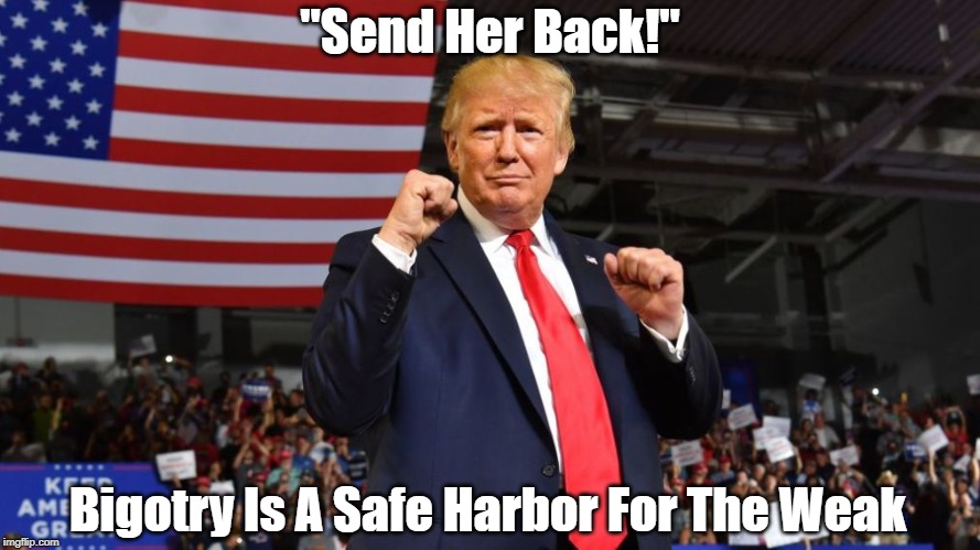 "Send Her Back!" | "Send Her Back!"; Bigotry Is A Safe Harbor For The Weak | image tagged in trump is a racist,racism,bigotry,dogwhistle donald,trump appeals to the lesser angels of our nature,trump is at home with hatred | made w/ Imgflip meme maker