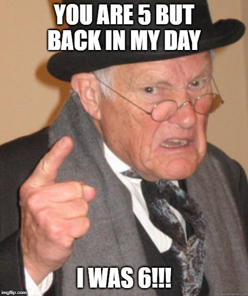 Back In My Day Meme | YOU ARE 5 BUT BACK IN MY DAY; I WAS 6!!! | image tagged in memes,back in my day | made w/ Imgflip meme maker