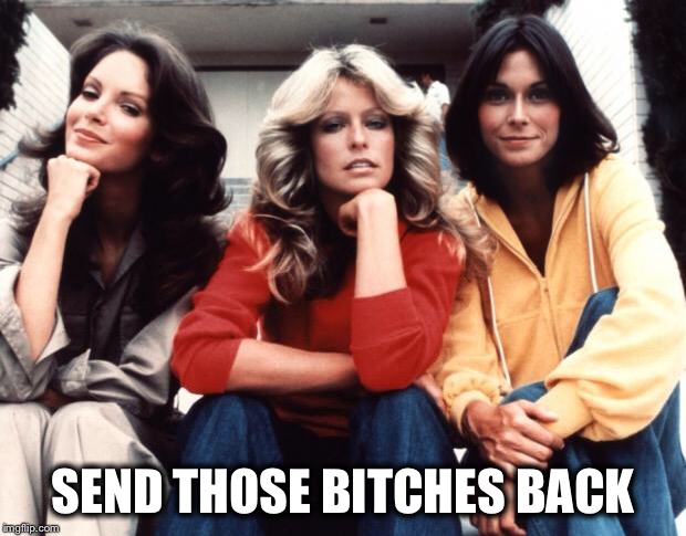 Charlie's Angels | SEND THOSE B**CHES BACK | image tagged in charlie's angels | made w/ Imgflip meme maker