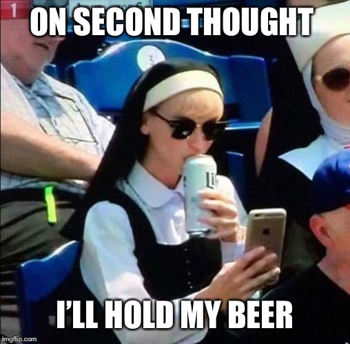 Nun drinking beer at baseball game | ON SECOND THOUGHT I’LL HOLD MY BEER | image tagged in nun drinking beer at baseball game | made w/ Imgflip meme maker