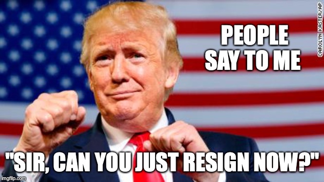 Trump boxing | PEOPLE SAY TO ME; "SIR, CAN YOU JUST RESIGN NOW?" | image tagged in donald trump | made w/ Imgflip meme maker