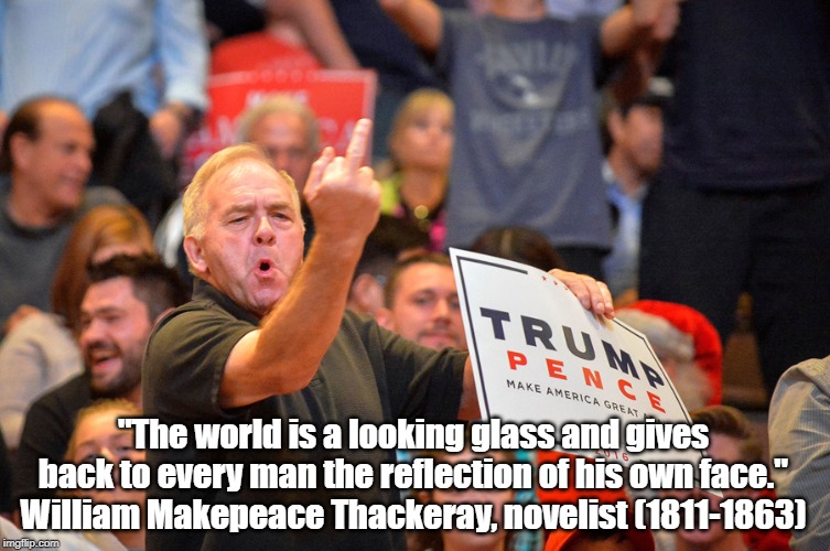 "The world is a looking glass and gives back to every man the reflection of his own face."
 William Makepeace Thackeray, novelist (1811-1863 | made w/ Imgflip meme maker