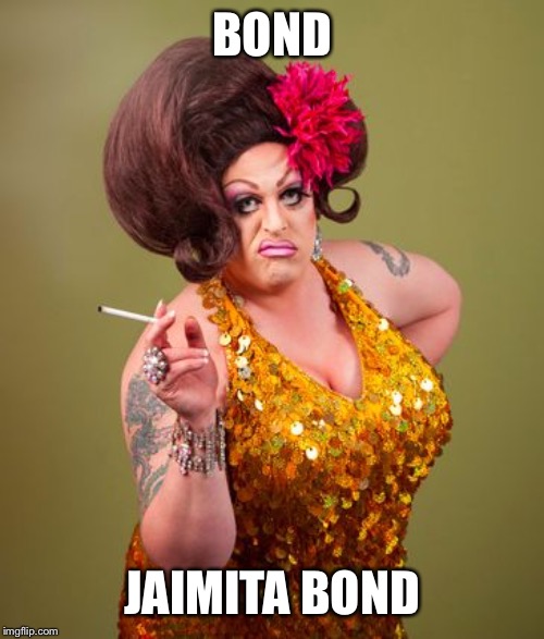 drag queeny | BOND JAIMITA BOND | image tagged in drag queeny | made w/ Imgflip meme maker