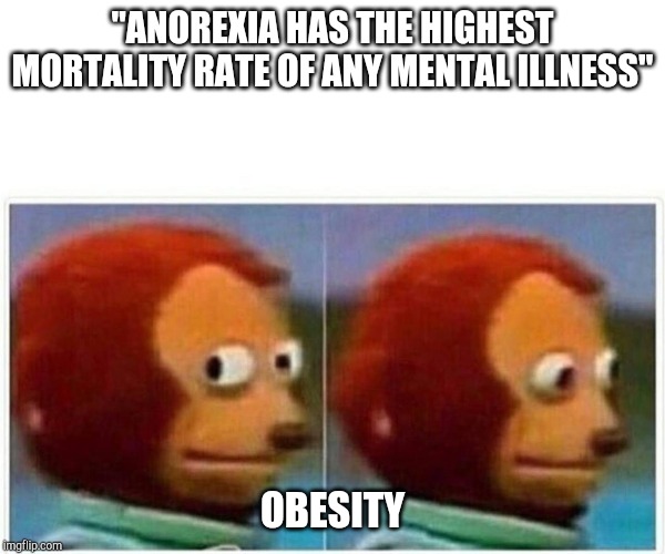 Monkey Puppet | "ANOREXIA HAS THE HIGHEST MORTALITY RATE OF ANY MENTAL ILLNESS"; OBESITY | image tagged in monkey puppet | made w/ Imgflip meme maker