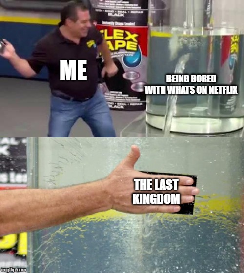 Flex Tape | ME; BEING BORED WITH WHATS ON NETFLIX; THE LAST KINGDOM | image tagged in flex tape | made w/ Imgflip meme maker