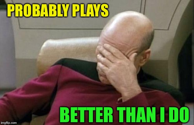 Captain Picard Facepalm Meme | PROBABLY PLAYS BETTER THAN I DO | image tagged in memes,captain picard facepalm | made w/ Imgflip meme maker