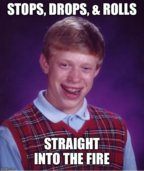 F | STOPS, DROPS, & ROLLS; STRAIGHT INTO THE FIRE | image tagged in memes,bad luck brian | made w/ Imgflip meme maker