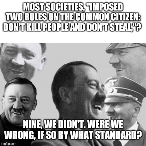 Laughs in Nazi | MOST SOCIETIES, "IMPOSED TWO RULES ON THE COMMON CITIZEN: DON'T KILL PEOPLE AND DON'T STEAL,"? NINE, WE DIDN'T. WERE WE WRONG, IF SO BY WHAT | image tagged in laughs in nazi | made w/ Imgflip meme maker