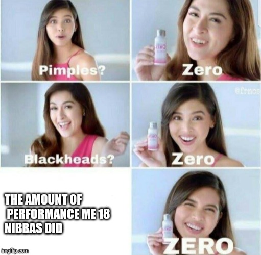 Pimples, Zero! | THE AMOUNT OF
 PERFORMANCE ME 18 
NIBBAS DID | image tagged in pimples zero | made w/ Imgflip meme maker