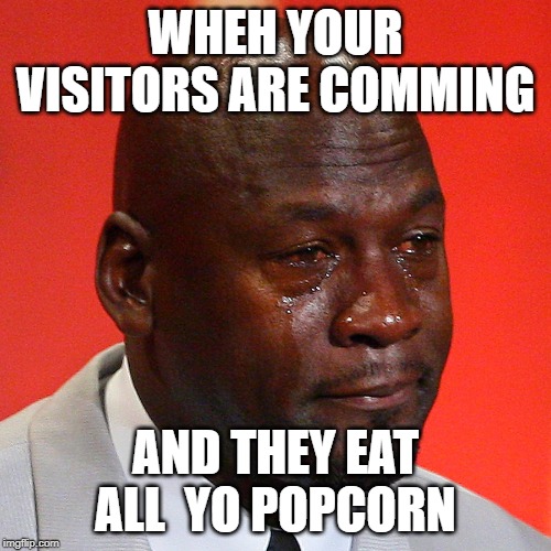 Michael Jordan Crying | WHEH YOUR VISITORS ARE COMMING; AND THEY EAT ALL  YO POPCORN | image tagged in michael jordan crying | made w/ Imgflip meme maker