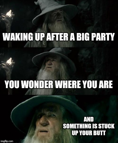 Confused Gandalf | WAKING UP AFTER A BIG PARTY; YOU WONDER WHERE YOU ARE; AND SOMETHING IS STUCK UP YOUR BUTT | image tagged in memes,confused gandalf | made w/ Imgflip meme maker