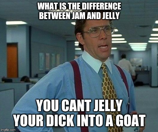 That Would Be Great | WHAT IS THE DIFFERENCE BETWEEN JAM AND JELLY; YOU CANT JELLY YOUR DICK INTO A GOAT | image tagged in memes,that would be great | made w/ Imgflip meme maker