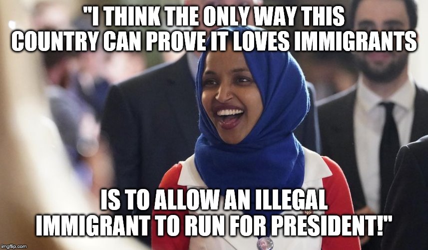 Rep. Ilhan Omar | "I THINK THE ONLY WAY THIS COUNTRY CAN PROVE IT LOVES IMMIGRANTS; IS TO ALLOW AN ILLEGAL IMMIGRANT TO RUN FOR PRESIDENT!" | image tagged in rep ilhan omar | made w/ Imgflip meme maker