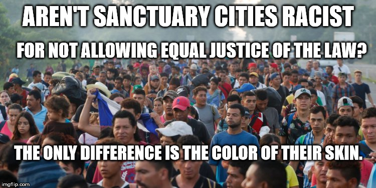 Racist Sanctuary Cities | AREN'T SANCTUARY CITIES RACIST; FOR NOT ALLOWING EQUAL JUSTICE OF THE LAW? THE ONLY DIFFERENCE IS THE COLOR OF THEIR SKIN. | image tagged in sanctuary cities,racism,illegal immigration,illegal aliens,deportation | made w/ Imgflip meme maker