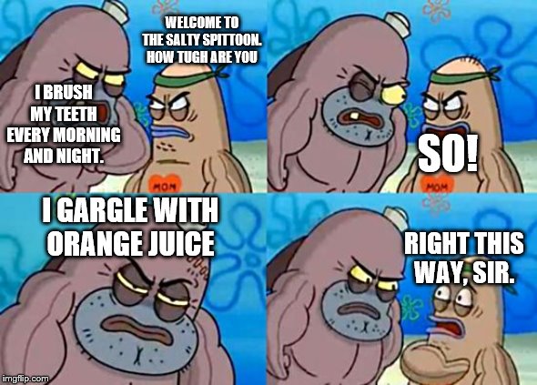 Welcome to the Salty Spitoon | WELCOME TO THE SALTY SPITTOON. HOW TUGH ARE YOU; I BRUSH MY TEETH EVERY MORNING AND NIGHT. SO! I GARGLE WITH ORANGE JUICE; RIGHT THIS WAY, SIR. | image tagged in welcome to the salty spitoon | made w/ Imgflip meme maker