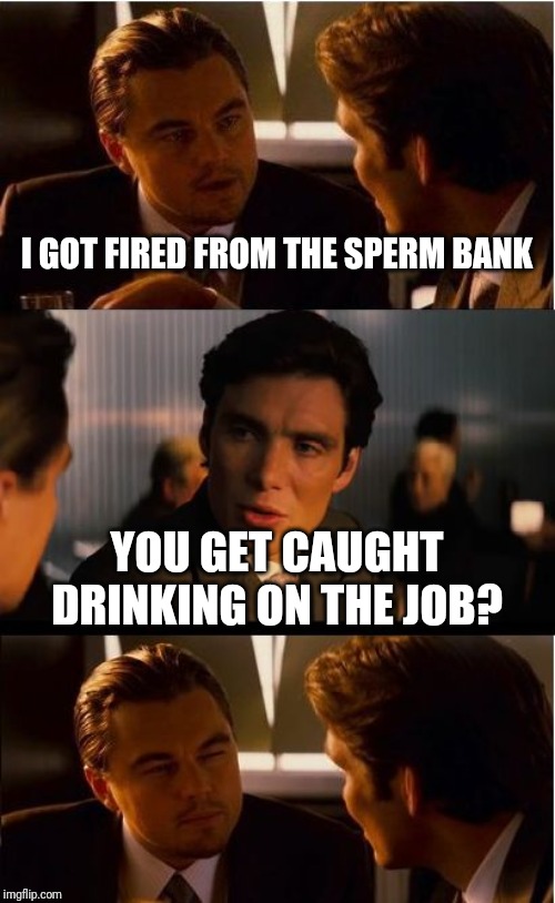 Inception | I GOT FIRED FROM THE SPERM BANK; YOU GET CAUGHT DRINKING ON THE JOB? | image tagged in memes,inception | made w/ Imgflip meme maker